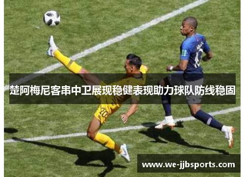 楚阿梅尼客串中卫展现稳健表现助力球队防线稳固 楚阿梅尼客串中卫展现稳健表现助力球队防线稳固
