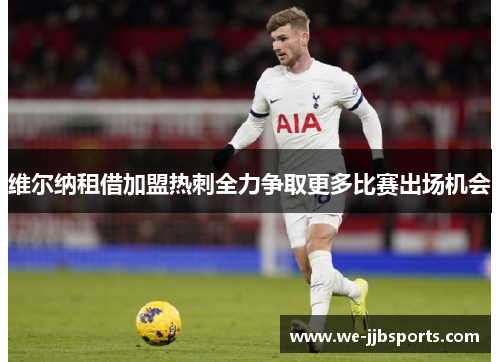 维尔纳租借加盟热刺全力争取更多比赛出场机会 维尔纳租借加盟热刺全力争取更多比赛出场机会
