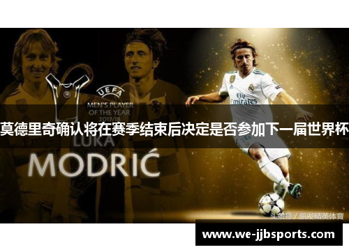 莫德里奇确认将在赛季结束后决定是否参加下一届世界杯 莫德里奇确认将在赛季结束后决定是否参加下一届世界杯