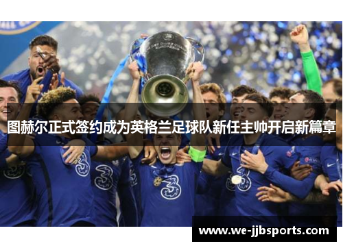 图赫尔正式签约成为英格兰足球队新任主帅开启新篇章 图赫尔正式签约成为英格兰足球队新任主帅开启新篇章