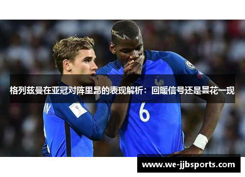 格列兹曼在亚冠对阵里昂的表现解析:回暖信号还是昙花一现 格列兹曼在亚冠对阵里昂的表现解析:回暖信号还是昙花一现