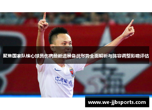 聚焦国家队核心球员伤病最新进展备战形势全面解析与阵容调整影响评估